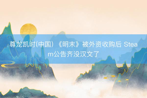 尊龙凯时(中国) 《明末》被外资收购后 Steam公告齐没汉文了
