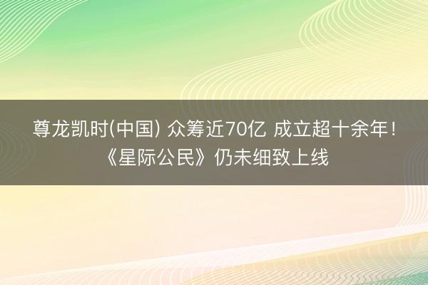 尊龙凯时(中国) 众筹近70亿 成立超十余年！《星际公民》仍未细致上线