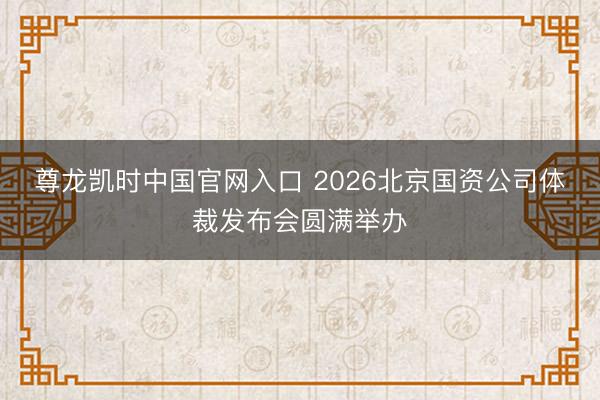 尊龙凯时中国官网入口 2026北京国资公司体裁发布会圆满举办
