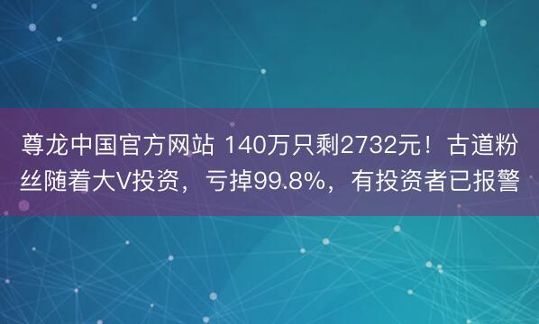 尊龙中国官方网站 140万只剩2732元！古道粉丝随着大V投资，亏掉99.8%，有投资者已报警