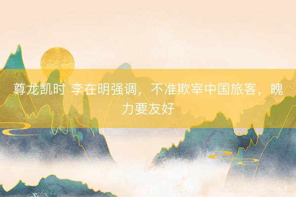 尊龙凯时 李在明强调，不准欺宰中国旅客，魄力要友好