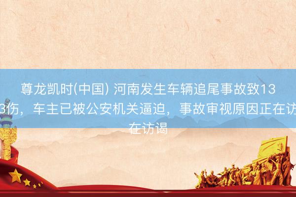 尊龙凯时(中国) 河南发生车辆追尾事故致13死3伤，车主已被公安机关逼迫，事故审视原因正在访谒