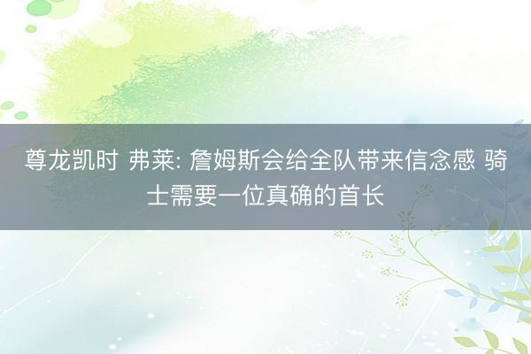 尊龙凯时 弗莱: 詹姆斯会给全队带来信念感 骑士需要一位真确的首长