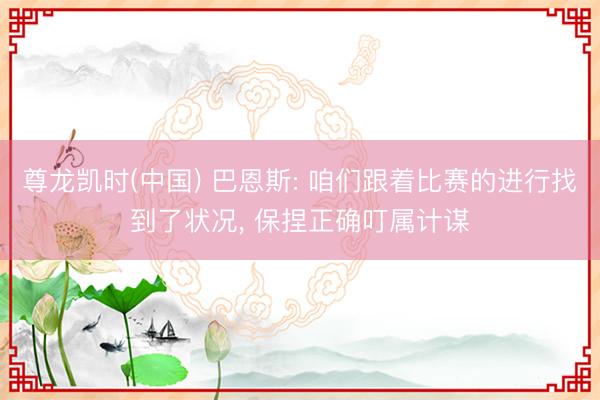 尊龙凯时(中国) 巴恩斯: 咱们跟着比赛的进行找到了状况， 保捏正确叮属计谋