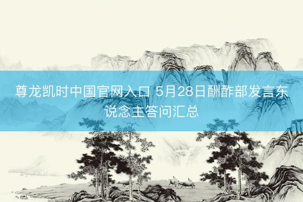 尊龙凯时中国官网入口 5月28日酬酢部发言东说念主答问汇总