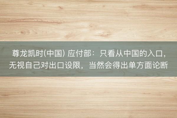 尊龙凯时(中国) 应付部：只看从中国的入口，无视自己对出口设限，当然会得出单方面论断