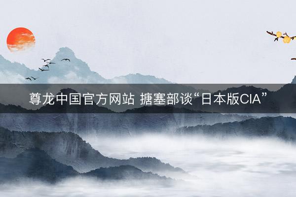 尊龙中国官方网站 搪塞部谈“日本版CIA”