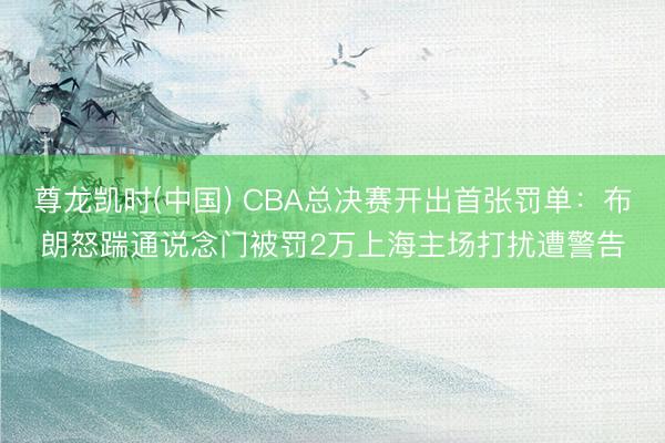 尊龙凯时(中国) CBA总决赛开出首张罚单：布朗怒踹通说念门被罚2万上海主场打扰遭警告