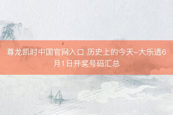 尊龙凯时中国官网入口 历史上的今天-大乐透6月1日开奖号码汇总