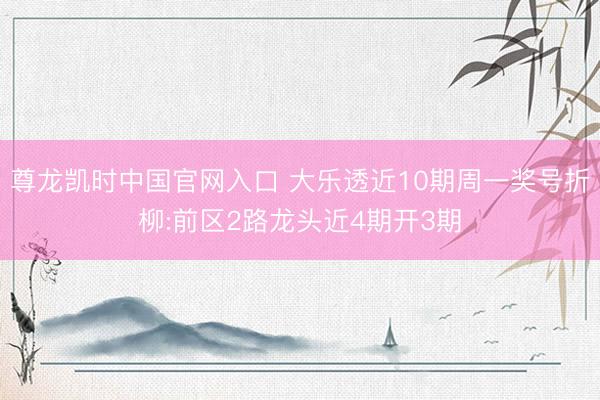 尊龙凯时中国官网入口 大乐透近10期周一奖号折柳:前区2路龙头近4期开3期