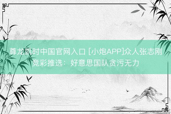 尊龙凯时中国官网入口 [小炮APP]众人张志刚竞彩推选：好意思国队贪污无力