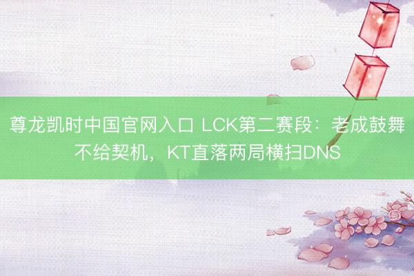 尊龙凯时中国官网入口 LCK第二赛段：老成鼓舞不给契机，KT直落两局横扫DNS