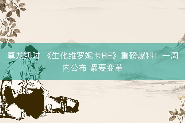 尊龙凯时 《生化维罗妮卡RE》重磅爆料！一周内公布 紧要变革