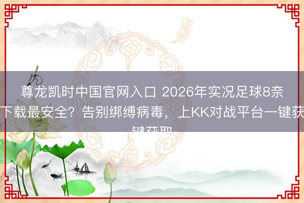 尊龙凯时中国官网入口 2026年实况足球8奈何下载最安全？告别绑缚病毒，上KK对战平台一键获取