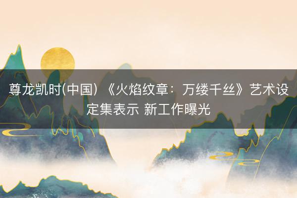 尊龙凯时(中国) 《火焰纹章:万缕千丝》艺术设定集表示 新工作曝光
