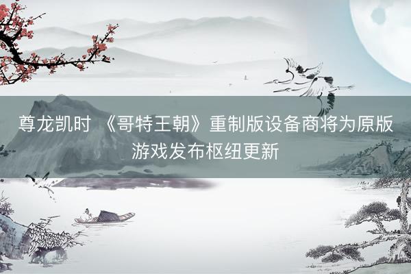 尊龙凯时 《哥特王朝》重制版设备商将为原版游戏发布枢纽更新