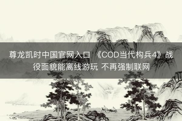 尊龙凯时中国官网入口 《COD当代构兵4》战役面貌能离线游玩 不再强制联网