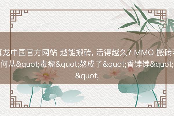尊龙中国官方网站 越能搬砖， 活得越久? MMO 搬砖若何从"毒瘤"熬成了"香饽饽"