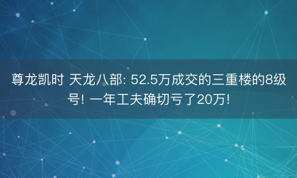 尊龙凯时 天龙八部: 52.5万成交的三重楼的8级号! 一年工夫确切亏了20万!