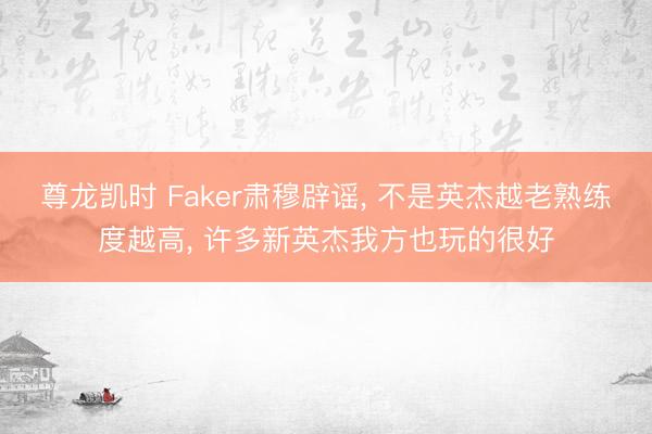 尊龙凯时 Faker肃穆辟谣， 不是英杰越老熟练度越高， 许多新英杰我方也玩的很好