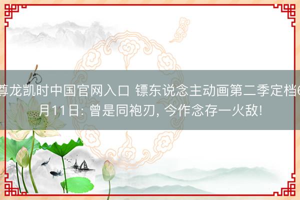 尊龙凯时中国官网入口 镖东说念主动画第二季定档6月11日: 曾是同袍刃， 今作念存一火敌!