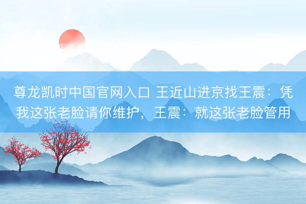 尊龙凯时中国官网入口 王近山进京找王震：凭我这张老脸请你维护，王震：就这张老脸管用