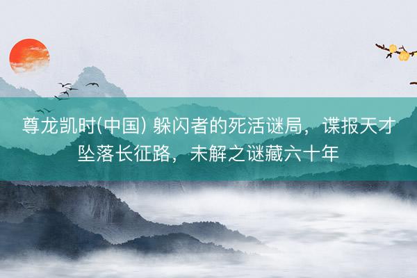 尊龙凯时(中国) 躲闪者的死活谜局,谍报天才坠落长征路,未解之谜藏六十年