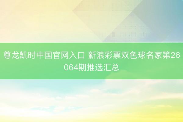 尊龙凯时中国官网入口 新浪彩票双色球名家第26064期推选汇总