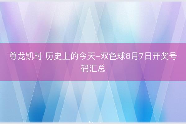 尊龙凯时 历史上的今天-双色球6月7日开奖号码汇总