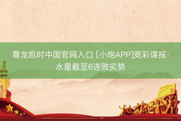 尊龙凯时中国官网入口 [小炮APP]竞彩谍报：水星截至6连败劣势