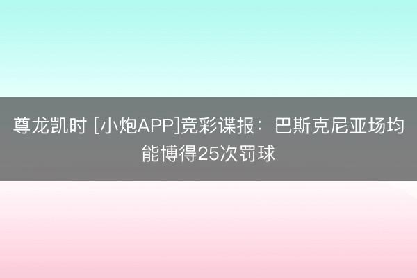 尊龙凯时 [小炮APP]竞彩谍报：巴斯克尼亚场均能博得25次罚球