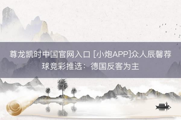 尊龙凯时中国官网入口 [小炮APP]众人辰馨荐球竞彩推选：德国反客为主