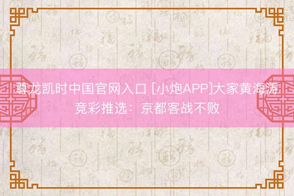 尊龙凯时中国官网入口 [小炮APP]大家黄海涛竞彩推选：京都客战不败