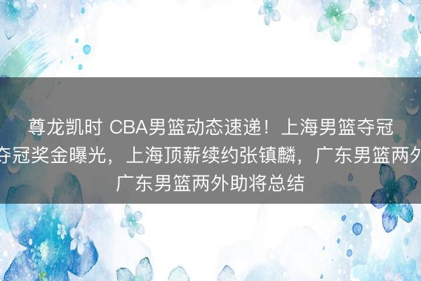 尊龙凯时 CBA男篮动态速递！上海男篮夺冠后被罚，夺冠奖金曝光，上海顶薪续约张镇麟，广东男篮两外助将总结