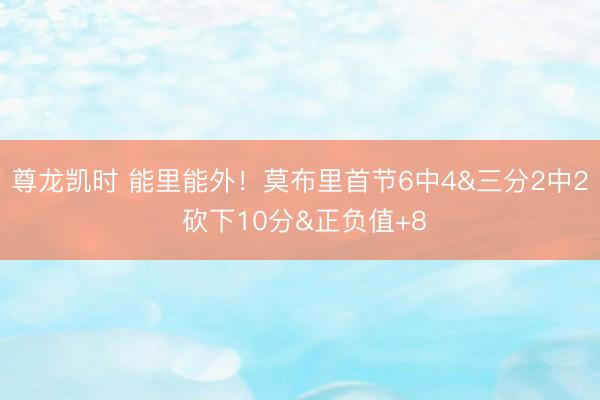 尊龙凯时 能里能外！莫布里首节6中4&三分2中2 砍下10分&正负值+8