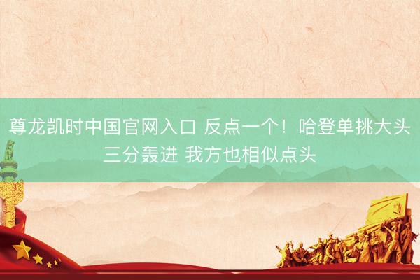 尊龙凯时中国官网入口 反点一个！哈登单挑大头三分轰进 我方也相似点头