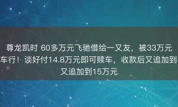 尊龙凯时 60多万元飞驰借给一又友，被33万元典质给车行！谈好付14.8万元即可赎车，收款后又追加到15万元