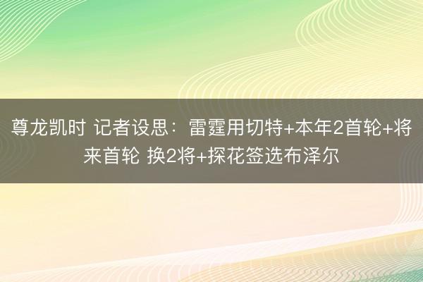 尊龙凯时 记者设思：雷霆用切特+本年2首轮+将来首轮 换2将+探花签选布泽尔
