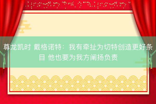 尊龙凯时 戴格诺特：我有牵扯为切特创造更好条目 他也要为我方阐扬负责