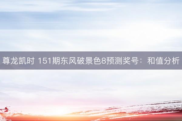 尊龙凯时 151期东风破景色8预测奖号：和值分析
