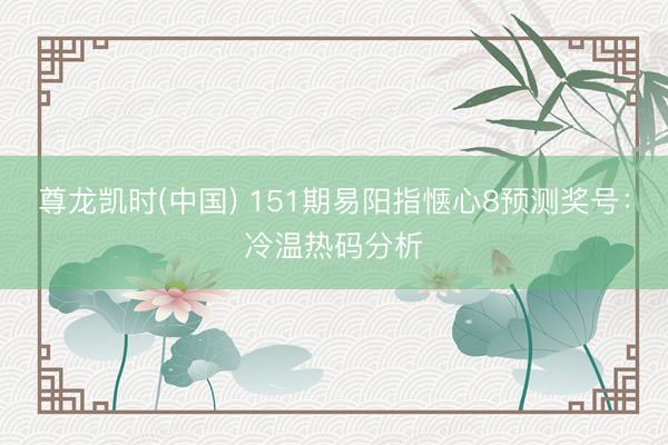 尊龙凯时(中国) 151期易阳指惬心8预测奖号:冷温热码分析