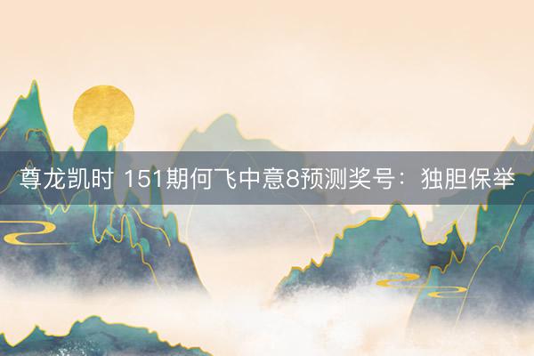 尊龙凯时 151期何飞中意8预测奖号：独胆保举
