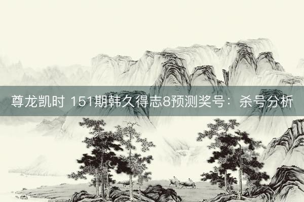 尊龙凯时 151期韩久得志8预测奖号：杀号分析