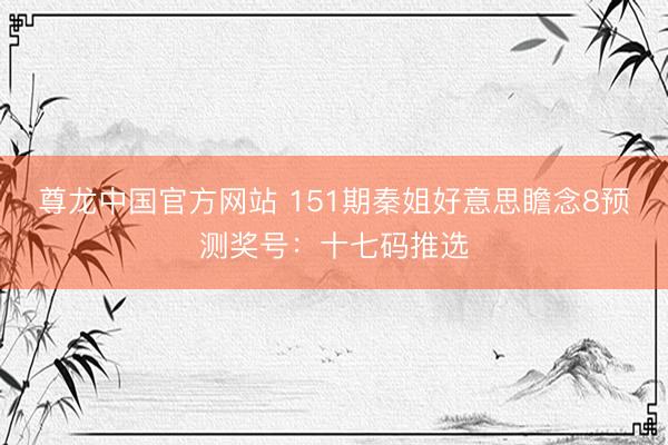尊龙中国官方网站 151期秦姐好意思瞻念8预测奖号：十七码推选