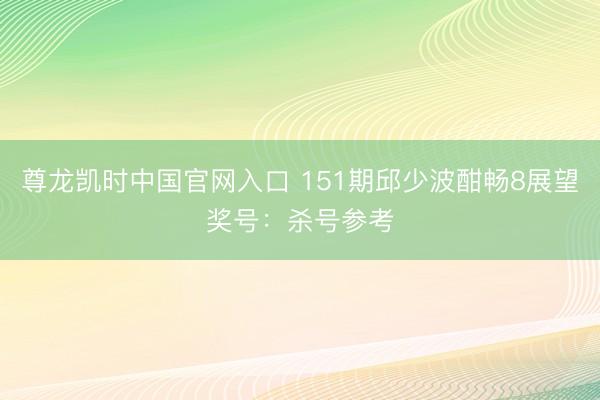 尊龙凯时中国官网入口 151期邱少波酣畅8展望奖号：杀号参考