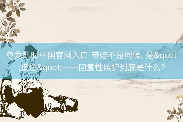 尊龙凯时中国官网入口 带娃不是伺候， 是"接住"——回复性照护到底是什么?