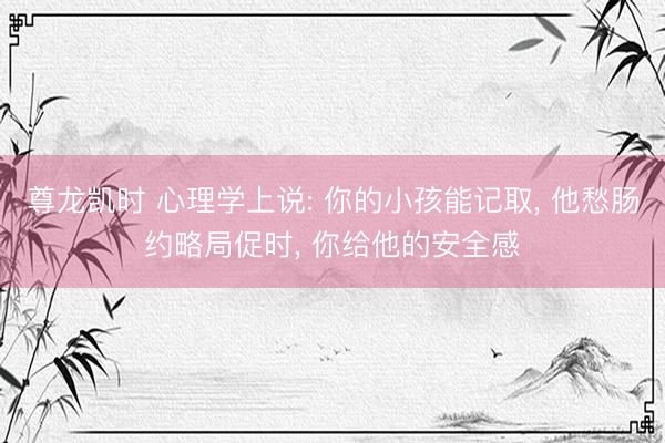 尊龙凯时 心理学上说: 你的小孩能记取， 他愁肠约略局促时， 你给他的安全感