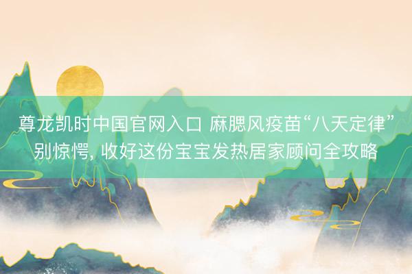 尊龙凯时中国官网入口 麻腮风疫苗“八天定律”别惊愕， 收好这份宝宝发热居家顾问全攻略