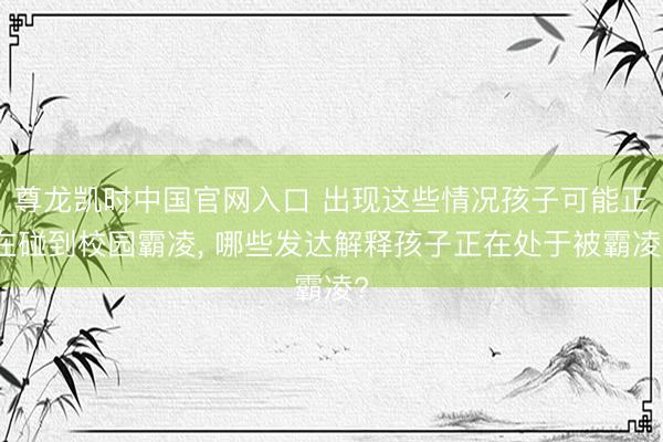 尊龙凯时中国官网入口 出现这些情况孩子可能正在碰到校园霸凌, 哪些发达解释孩子正在处于被霸凌?