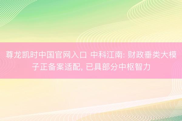 尊龙凯时中国官网入口 中科江南: 财政垂类大模子正备案适配， 已具部分中枢智力